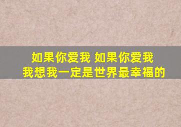 如果你爱我 如果你爱我 我想我一定是世界最幸福的